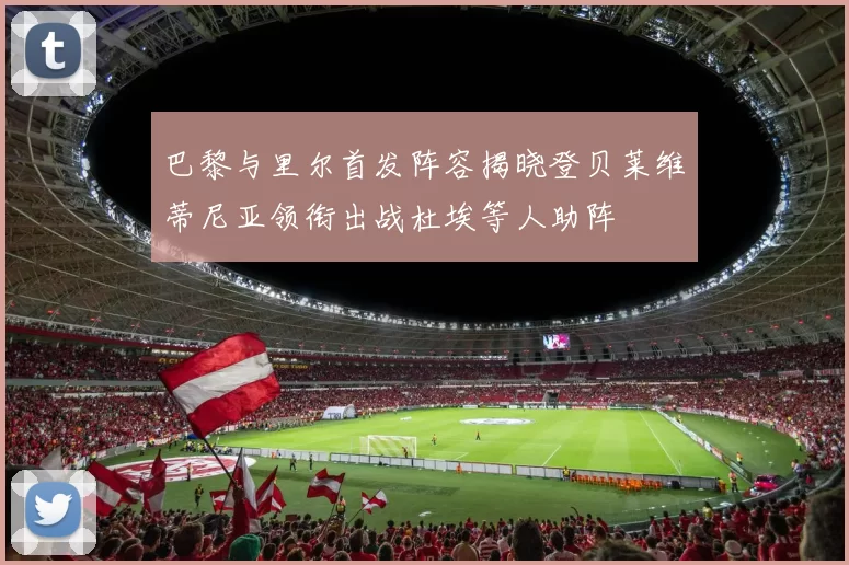 巴黎与里尔首发阵容揭晓登贝莱维蒂尼亚领衔出战杜埃等人助阵