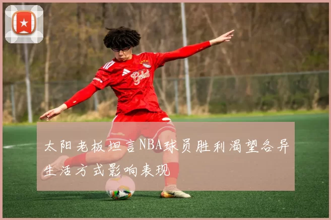 太阳老板坦言NBA球员胜利渴望各异生活方式影响表现