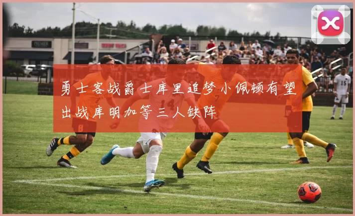 勇士客战爵士库里追梦小佩顿有望出战库明加等三人缺阵
