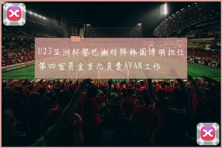 U23亚洲杯黎巴嫩对阵韩国傅明担任第四官员金京元负责AVAR工作