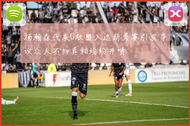 杨瀚森代表G联盟入选新秀赛引发争议众人不知真相纷纷开喷